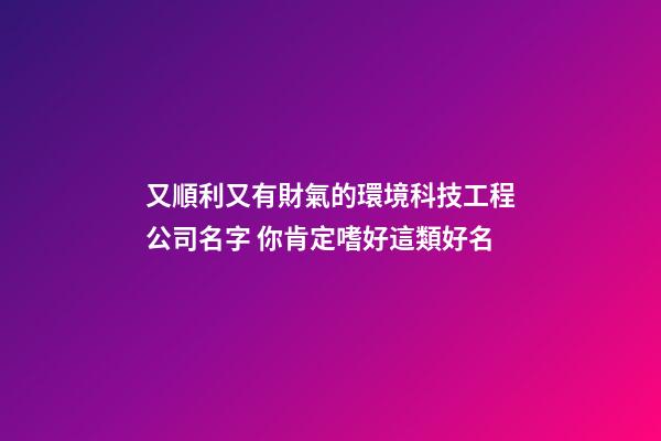又順利又有財氣的環境科技工程公司名字 你肯定嗜好這類好名-第1張-公司起名-玄機派